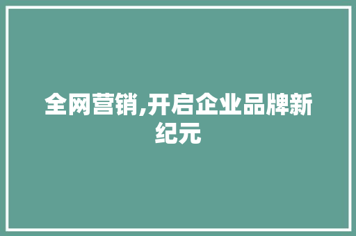 全网营销,开启企业品牌新纪元