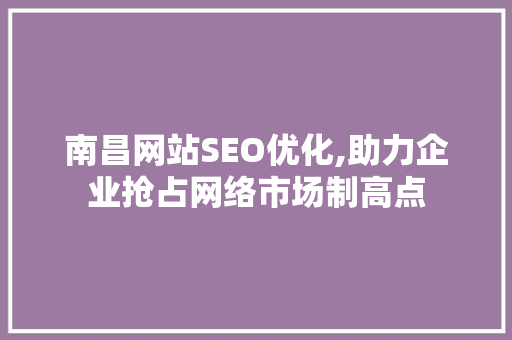 南昌网站SEO优化,助力企业抢占网络市场制高点