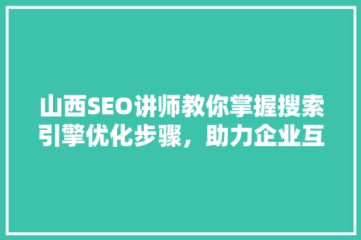 山西SEO讲师教你掌握搜索引擎优化步骤，助力企业互联网营销