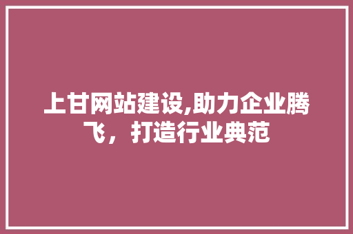 上甘网站建设,助力企业腾飞，打造行业典范