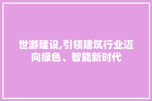 世游建设,引领建筑行业迈向绿色、智能新时代