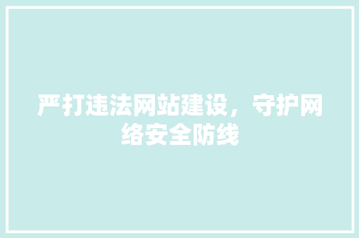 严打违法网站建设，守护网络安全防线