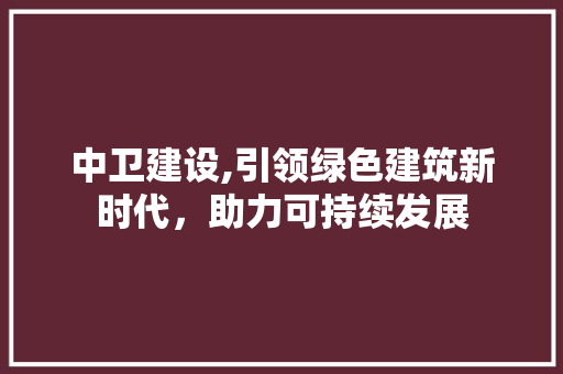 中卫建设,引领绿色建筑新时代，助力可持续发展  第1张