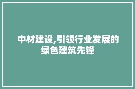 中材建设,引领行业发展的绿色建筑先锋