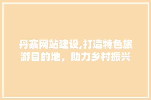 丹寨网站建设,打造特色旅游目的地，助力乡村振兴