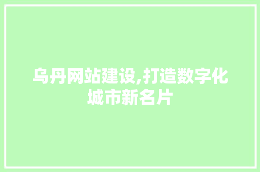 乌丹网站建设,打造数字化城市新名片