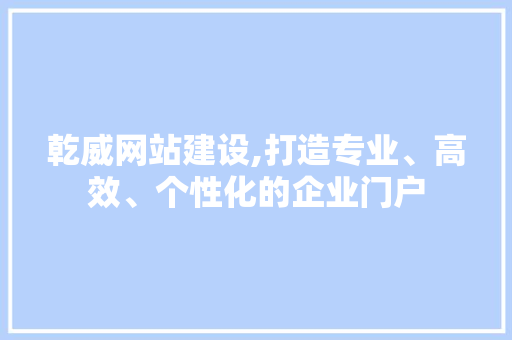 乾威网站建设,打造专业、高效、个性化的企业门户