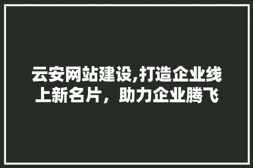 云安网站建设,打造企业线上新名片，助力企业腾飞