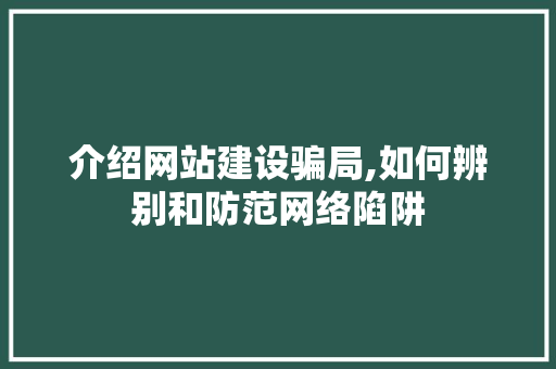 介绍网站建设骗局,如何辨别和防范网络陷阱