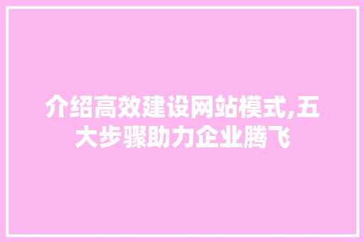 介绍高效建设网站模式,五大步骤助力企业腾飞