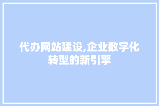 代办网站建设,企业数字化转型的新引擎