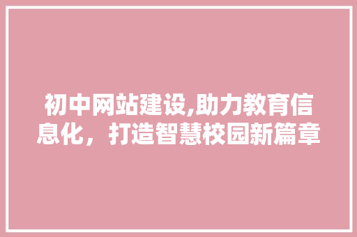 初中网站建设,助力教育信息化，打造智慧校园新篇章