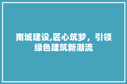 南城建设,匠心筑梦，引领绿色建筑新潮流