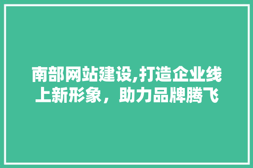 南部网站建设,打造企业线上新形象，助力品牌腾飞