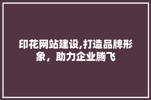 印花网站建设,打造品牌形象，助力企业腾飞