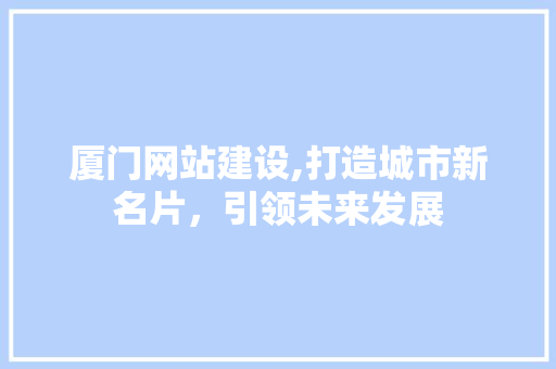 厦门网站建设,打造城市新名片，引领未来发展