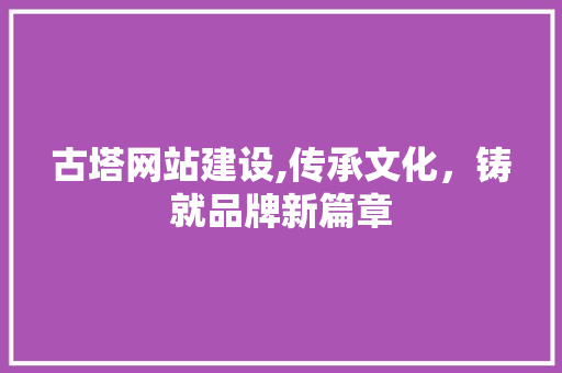 古塔网站建设,传承文化，铸就品牌新篇章