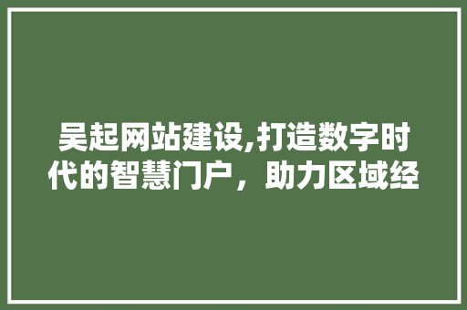 吴起网站建设,打造数字时代的智慧门户，助力区域经济发展
