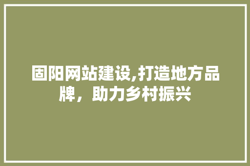 固阳网站建设,打造地方品牌，助力乡村振兴
