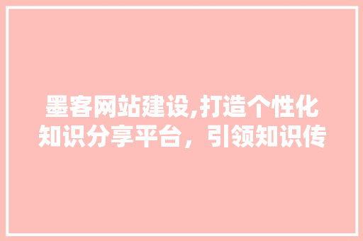 墨客网站建设,打造个性化知识分享平台，引领知识传播新风尚