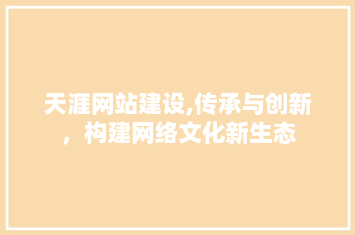 天涯网站建设,传承与创新，构建网络文化新生态