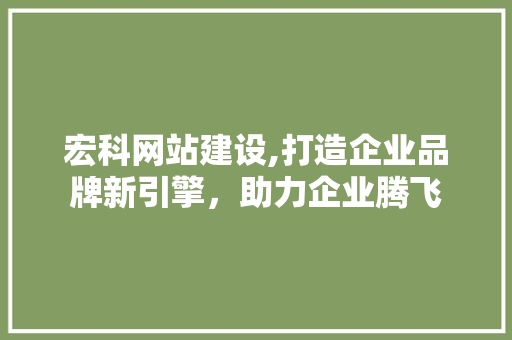 宏科网站建设,打造企业品牌新引擎，助力企业腾飞
