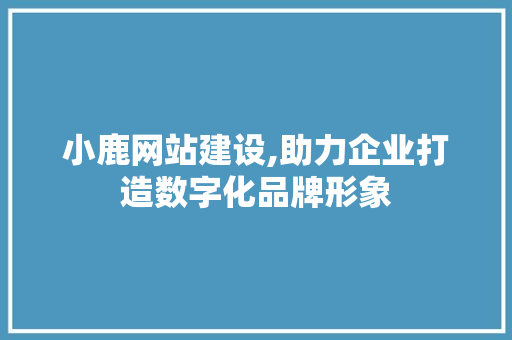 小鹿网站建设,助力企业打造数字化品牌形象