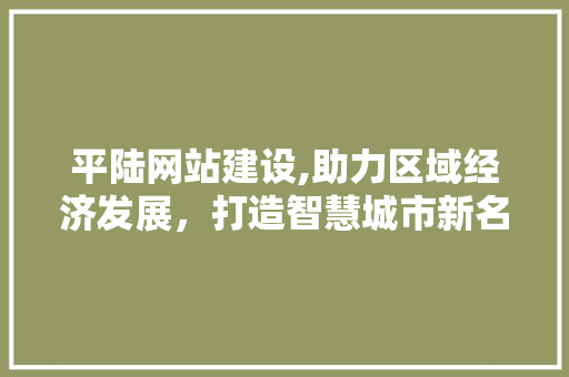 平陆网站建设,助力区域经济发展，打造智慧城市新名片