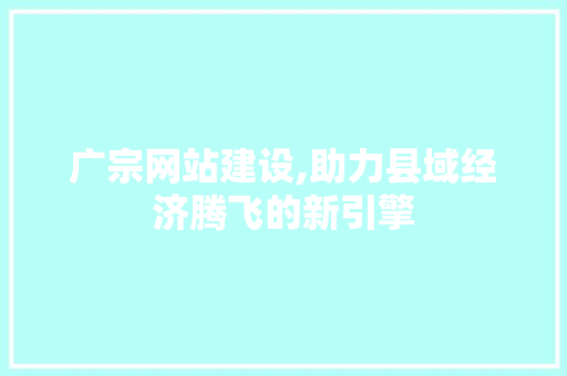 广宗网站建设,助力县域经济腾飞的新引擎