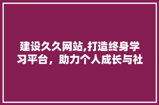 建设久久网站,打造终身学习平台，助力个人成长与社会进步