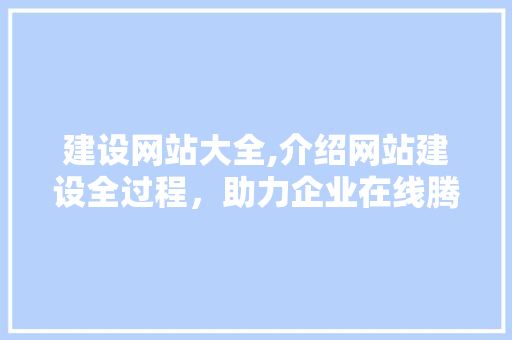 建设网站大全,介绍网站建设全过程，助力企业在线腾飞