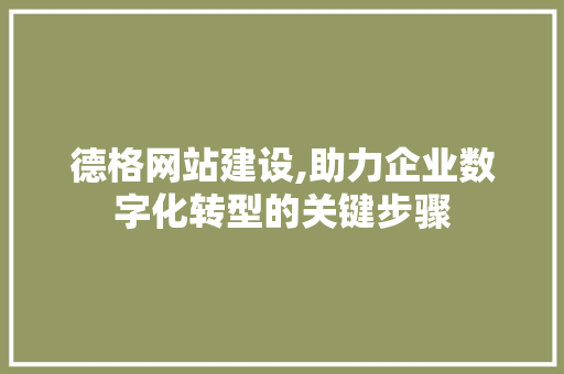 德格网站建设,助力企业数字化转型的关键步骤