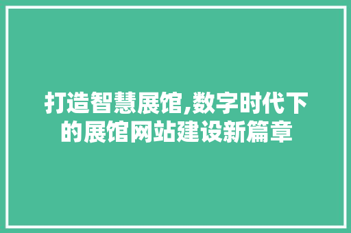 打造智慧展馆,数字时代下的展馆网站建设新篇章