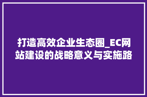 打造高效企业生态圈_EC网站建设的战略意义与实施路径