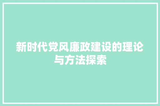新时代党风廉政建设的理论与方法探索