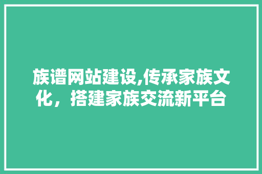 族谱网站建设,传承家族文化，搭建家族交流新平台