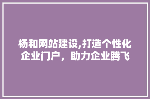 杨和网站建设,打造个性化企业门户，助力企业腾飞
