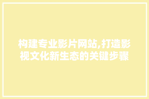构建专业影片网站,打造影视文化新生态的关键步骤