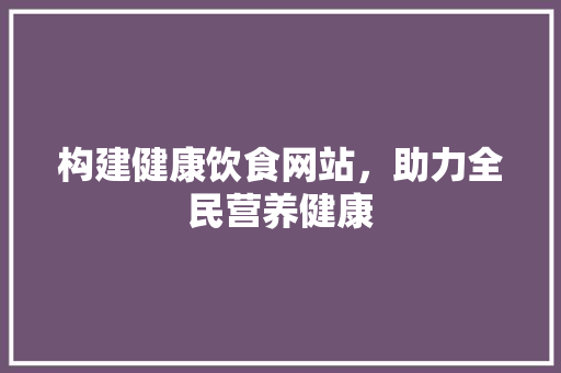 构建健康饮食网站，助力全民营养健康