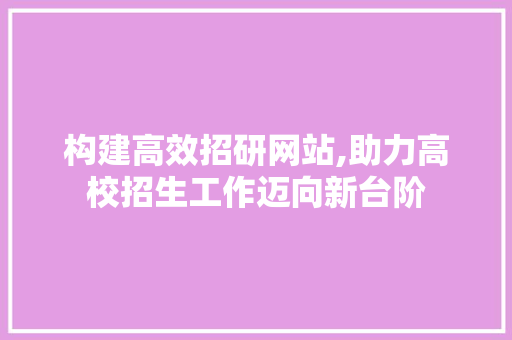构建高效招研网站,助力高校招生工作迈向新台阶