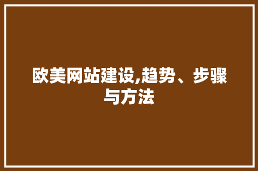 欧美网站建设,趋势、步骤与方法