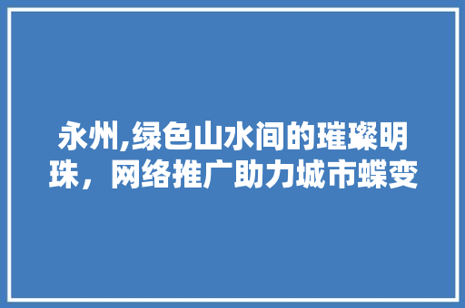 永州,绿色山水间的璀璨明珠，网络推广助力城市蝶变