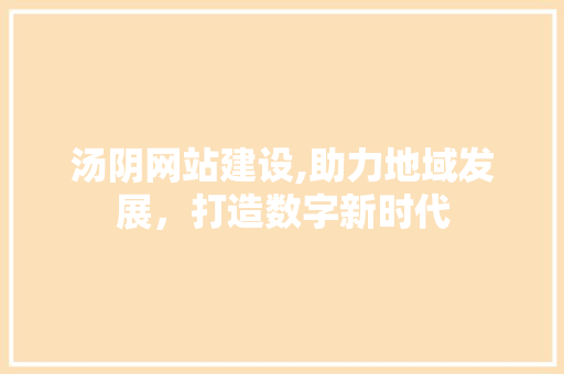 汤阴网站建设,助力地域发展，打造数字新时代