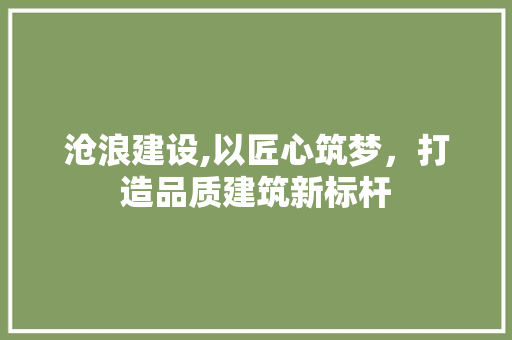 沧浪建设,以匠心筑梦，打造品质建筑新标杆