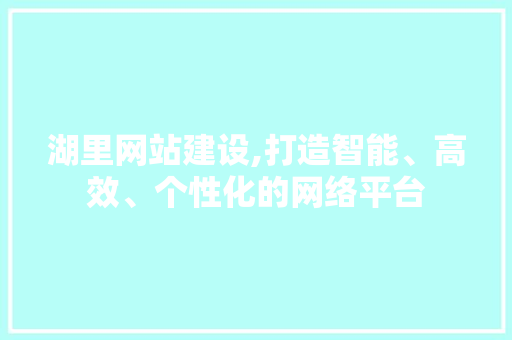 湖里网站建设,打造智能、高效、个性化的网络平台