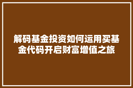 解码基金投资如何运用买基金代码开启财富增值之旅