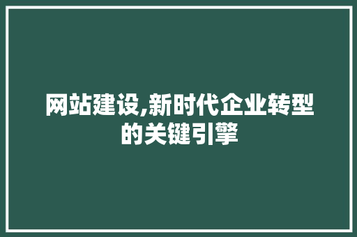 网站建设,新时代企业转型的关键引擎