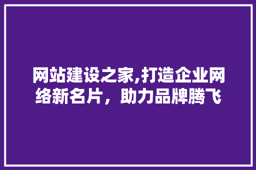 网站建设之家,打造企业网络新名片，助力品牌腾飞
