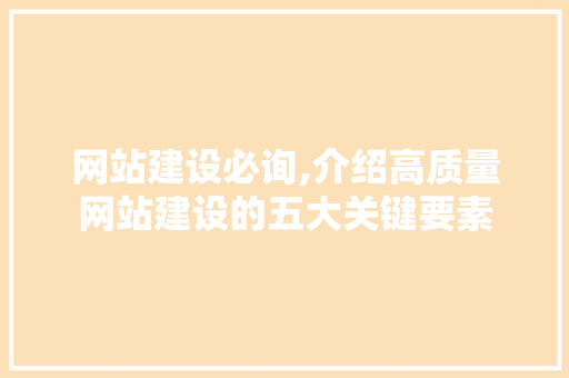 网站建设必询,介绍高质量网站建设的五大关键要素