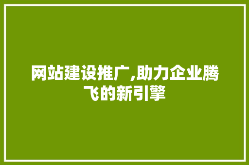 网站建设推广,助力企业腾飞的新引擎